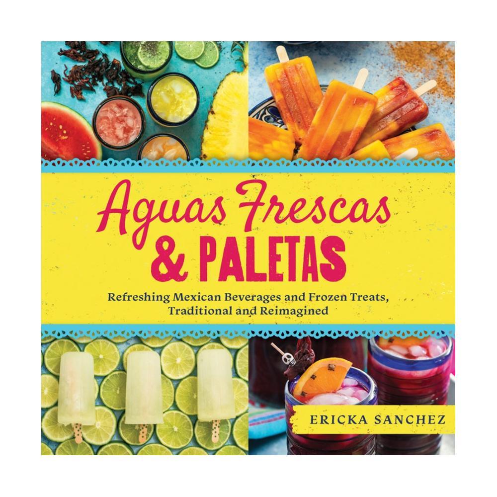  Aguas Frescas & Paletas : Refreshing Mexican Drinks And Frozen Treats, Traditional And Reimagined By Ericka Sanchez