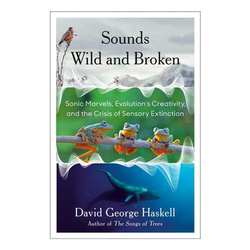 Sounds Wild and Broken : Sonic Marvels, Evolution's Creativity, and the Crisis of Sensory Extinction by David George Haskell .