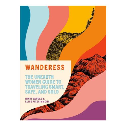 Wanderess : The Unearth Women Guide to Traveling Smart, Safe, and Solo by Nikki Vargas and Elise Fitzsimmons