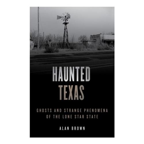 Haunted Texas: Ghosts and Strange Phenomena of the Lone Star State by Alan Brown